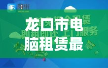 龙口市电脑租赁最新更新资讯，全面解析电脑出租信息，快速了解行业动态
