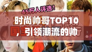 时尚帅哥TOP10，引领潮流的帅气典范榜单揭晓！