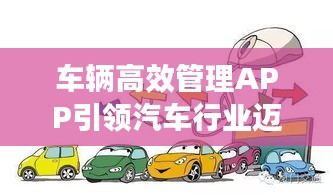 车辆高效管理APP引领汽车行业迈入智能化新时代