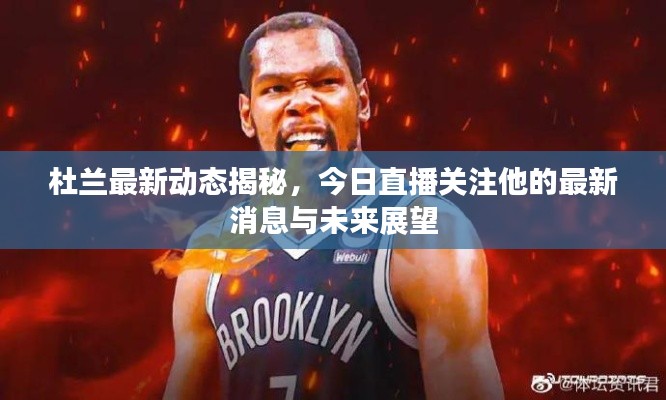 杜兰最新动态揭秘，今日直播关注他的最新消息与未来展望
