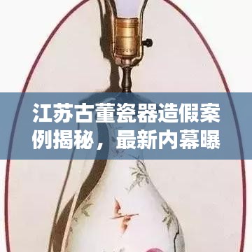 江苏古董瓷器造假案例揭秘，最新内幕曝光