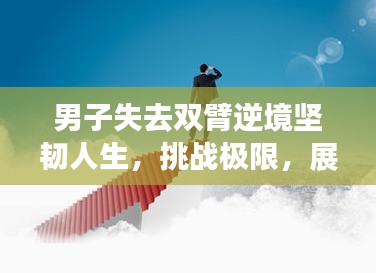 男子失去双臂逆境坚韧人生，挑战极限，展现非凡力量