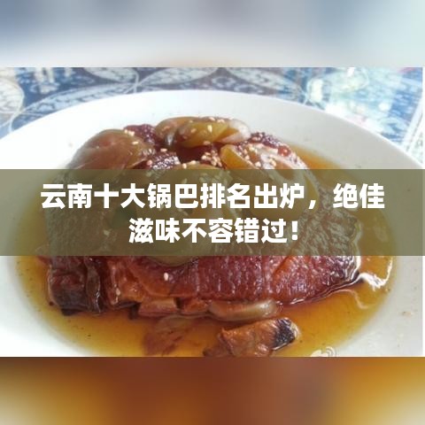 云南十大锅巴排名出炉，绝佳滋味不容错过！